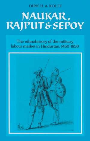 Naukar, Rajput, and Sepoy: The Ethnohistory of the Military Labour Market of Hindustan, 1450–1850 de Dirk H. A. Kolff