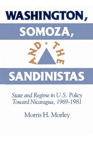 Washington, Somoza and the Sandinistas: Stage and Regime in US Policy toward Nicaragua 1969–1981 de Morris H. Morley