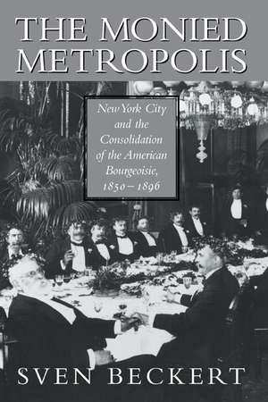 The Monied Metropolis: New York City and the Consolidation of the American Bourgeoisie, 1850–1896 de Sven Beckert