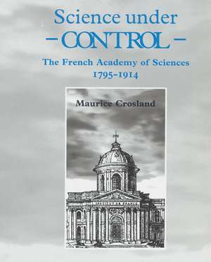 Science under Control: The French Academy of Sciences 1795–1914 de Maurice Crosland