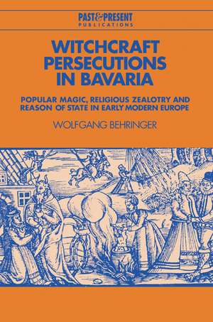 Witchcraft Persecutions in Bavaria: Popular Magic, Religious Zealotry and Reason of State in Early Modern Europe de Wolfgang Behringer