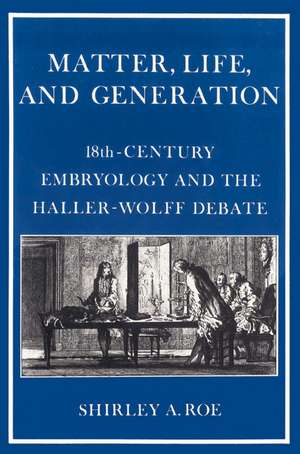 Matter, Life, and Generation: Eighteenth-Century Embryology and the Haller-Wolff Debate de Shirley A. Roe