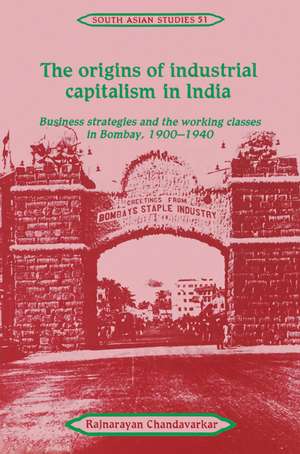 The Origins of Industrial Capitalism in India: Business Strategies and the Working Classes in Bombay, 1900–1940 de Rajnarayan Chandavarkar