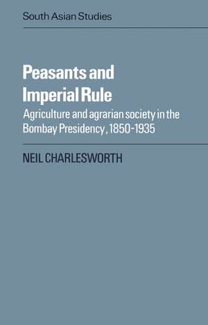 Peasants and Imperial Rule: Agriculture and Agrarian Society in the Bombay Presidency 1850–1935 de Neil Charlesworth