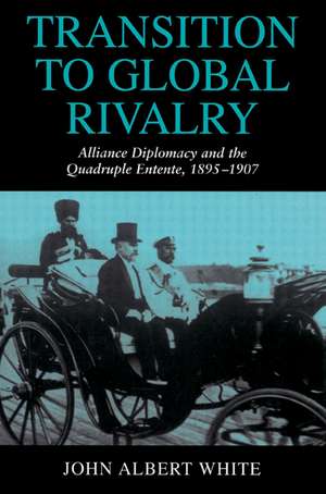 Transition to Global Rivalry: Alliance Diplomacy and the Quadruple Entente, 1895–1907 de John Albert White