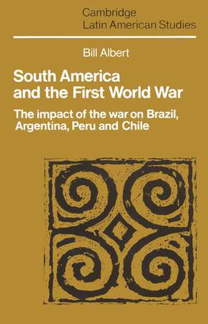 South America and the First World War: The Impact of the War on Brazil, Argentina, Peru and Chile de Bill Albert