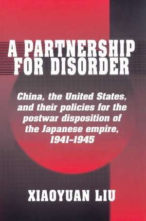 A Partnership for Disorder: China, the United States, and their Policies for the Postwar Disposition of the Japanese Empire, 1941–1945 de Xiaoyuan Liu