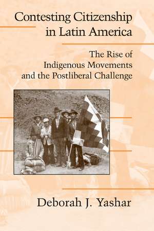 Contesting Citizenship in Latin America: The Rise of Indigenous Movements and the Postliberal Challenge de Deborah J. Yashar