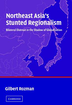 Northeast Asia's Stunted Regionalism: Bilateral Distrust in the Shadow of Globalization de Gilbert Rozman