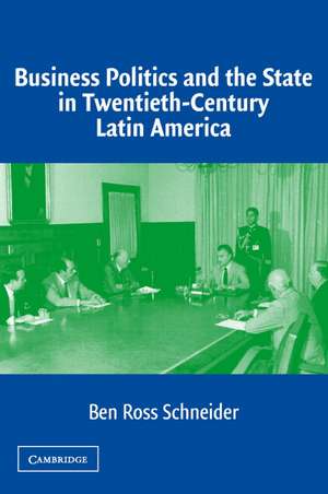 Business Politics and the State in Twentieth-Century Latin America de Ben Ross Schneider