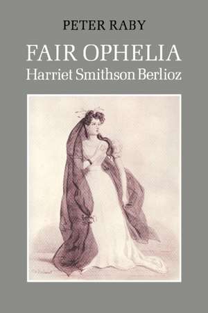 Fair Ophelia: A Life of Harriet Smithson Berlioz de Peter Raby