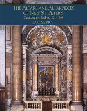 The Altars and Altarpieces of New St. Peter's: Outfitting the Basilica, 1621–1666 de Louise Rice