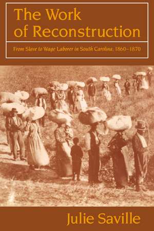 The Work of Reconstruction: From Slave to Wage Laborer in South Carolina 1860–1870 de Julie Saville