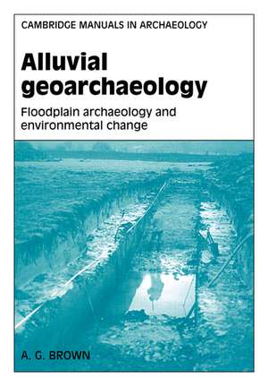 Alluvial Geoarchaeology: Floodplain Archaeology and Environmental Change de A. G. Brown