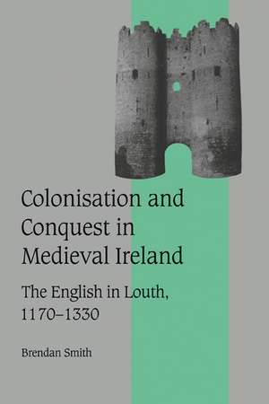 Colonisation and Conquest in Medieval Ireland: The English in Louth, 1170–1330 de Brendan Smith