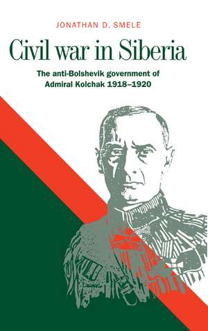 Civil War in Siberia: The Anti-Bolshevik Government of Admiral Kolchak, 1918–1920 de Jonathan D. Smele