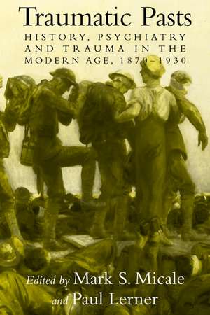 Traumatic Pasts: History, Psychiatry, and Trauma in the Modern Age, 1870–1930 de Mark S. Micale
