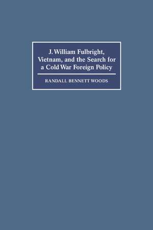 J. William Fulbright, Vietnam, and the Search for a Cold War Foreign Policy de Randall Bennett Woods