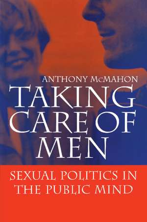 Taking Care of Men: Sexual Politics in the Public Mind de Anthony McMahon