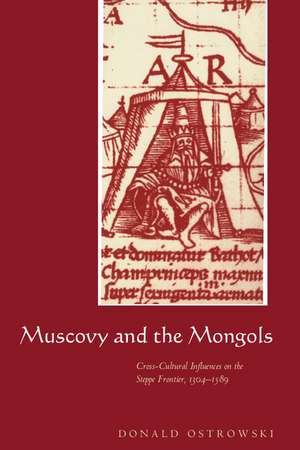 Muscovy and the Mongols: Cross-Cultural Influences on the Steppe Frontier, 1304–1589 de Donald Ostrowski