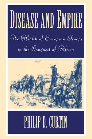 Disease and Empire: The Health of European Troops in the Conquest of Africa de Philip D. Curtin