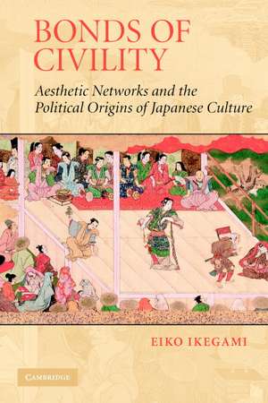 Bonds of Civility: Aesthetic Networks and the Political Origins of Japanese Culture de Eiko Ikegami