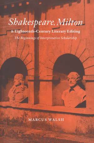 Shakespeare, Milton and Eighteenth-Century Literary Editing: The Beginnings of Interpretative Scholarship de Marcus Walsh