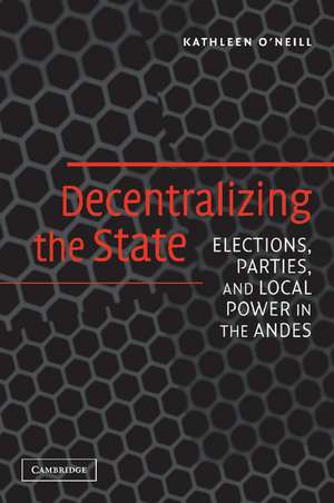 Decentralizing the State: Elections, Parties, and Local Power in the Andes de Kathleen O'Neill