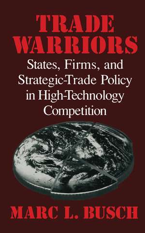 Trade Warriors: States, Firms, and Strategic-Trade Policy in High-Technology Competition de Marc L. Busch