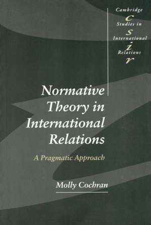 Normative Theory in International Relations: A Pragmatic Approach de Molly Cochran