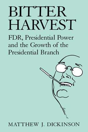 Bitter Harvest: FDR, Presidential Power and the Growth of the Presidential Branch de Matthew J. Dickinson