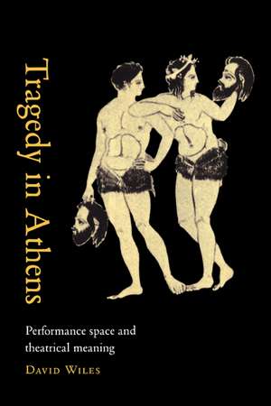 Tragedy in Athens: Performance Space and Theatrical Meaning de David Wiles