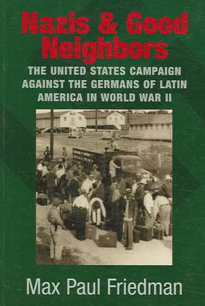 Nazis and Good Neighbors: The United States Campaign against the Germans of Latin America in World War II de Max Paul Friedman