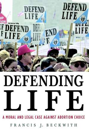 Defending Life: A Moral and Legal Case against Abortion Choice de Francis J. Beckwith