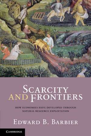 Scarcity and Frontiers: How Economies Have Developed Through Natural Resource Exploitation de Edward B. Barbier