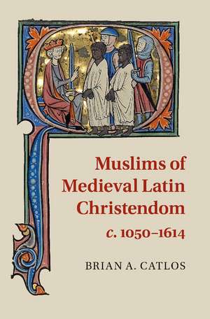 Muslims of Medieval Latin Christendom, c.1050–1614 de Brian A. Catlos