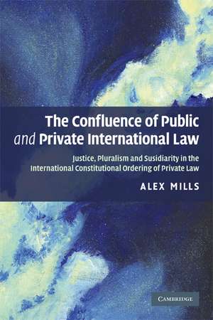 The Confluence of Public and Private International Law: Justice, Pluralism and Subsidiarity in the International Constitutional Ordering of Private Law de Alex Mills