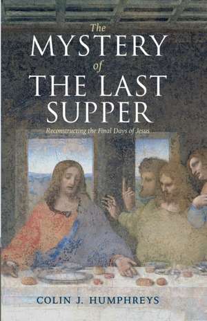 The Mystery of the Last Supper: Reconstructing the Final Days of Jesus de Colin J. Humphreys