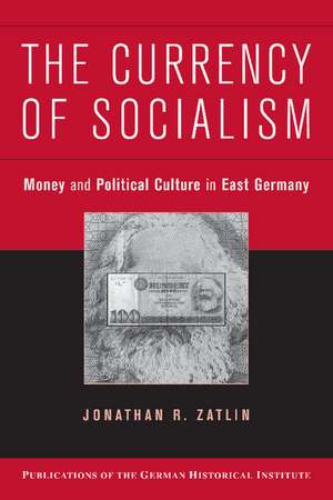 The Currency of Socialism: Money and Political Culture in East Germany de Jonathan R. Zatlin