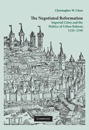 The Negotiated Reformation: Imperial Cities and the Politics of Urban Reform, 1525–1550 de Christopher W. Close