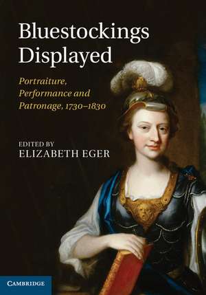 Bluestockings Displayed: Portraiture, Performance and Patronage, 1730–1830 de Elizabeth Eger