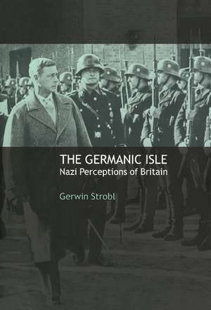 The Germanic Isle: Nazi Perceptions of Britain de Gerwin Strobl