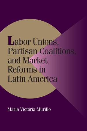 Labor Unions, Partisan Coalitions, and Market Reforms in Latin America de Maria Victoria Murillo