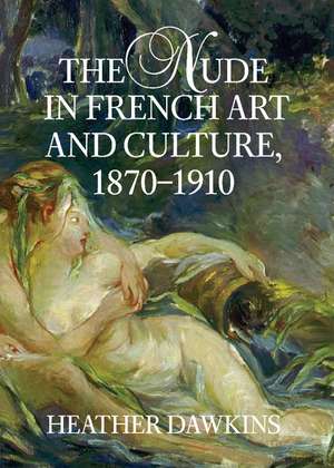 The Nude in French Art and Culture, 1870–1910 de Heather Dawkins