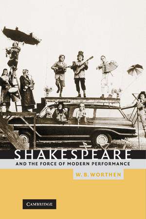 Shakespeare and the Force of Modern Performance de W. B. Worthen