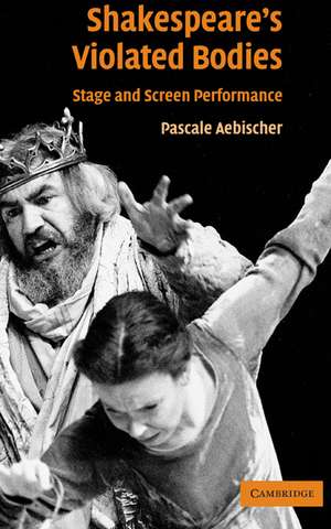 Shakespeare's Violated Bodies: Stage and Screen Performance de Pascale Aebischer