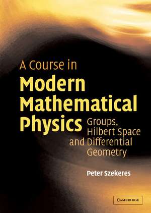 A Course in Modern Mathematical Physics: Groups, Hilbert Space and Differential Geometry de Peter Szekeres