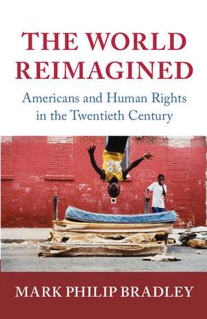 The World Reimagined: Americans and Human Rights in the Twentieth Century de Mark Philip Bradley