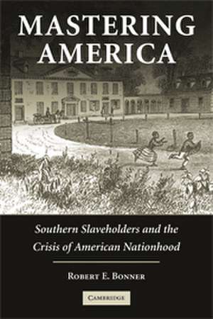 Mastering America: Southern Slaveholders and the Crisis of American Nationhood de Robert E. Bonner