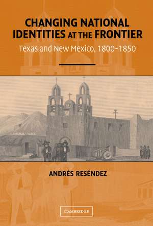 Changing National Identities at the Frontier: Texas and New Mexico, 1800–1850 de Andrés Reséndez